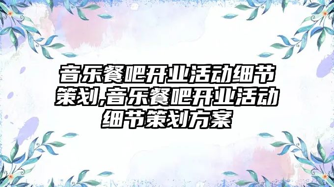 音樂餐吧開業活動細節策劃,音樂餐吧開業活動細節策劃方案