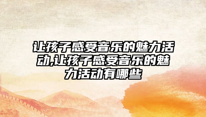 讓孩子感受音樂的魅力活動,讓孩子感受音樂的魅力活動有哪些