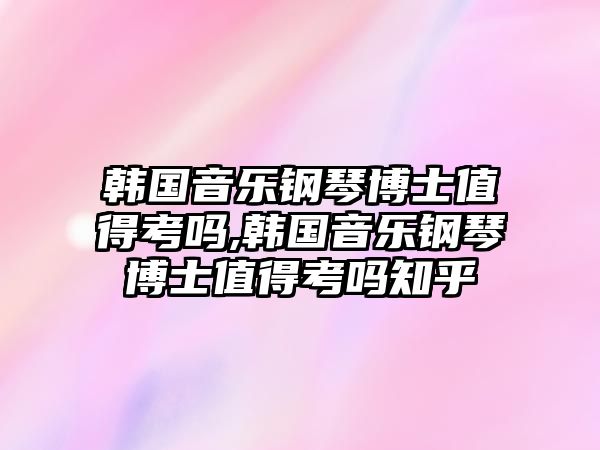 韓國音樂鋼琴博士值得考嗎,韓國音樂鋼琴博士值得考嗎知乎