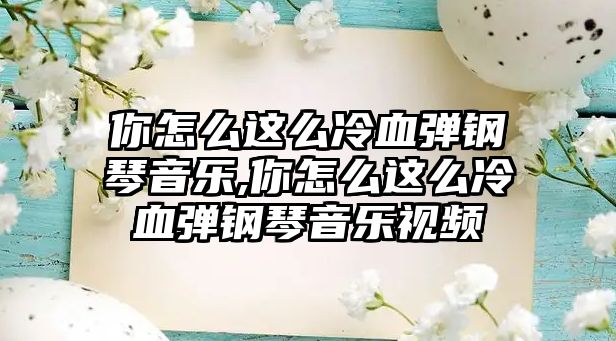 你怎么這么冷血彈鋼琴音樂,你怎么這么冷血彈鋼琴音樂視頻