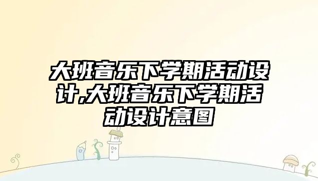 大班音樂下學期活動設計,大班音樂下學期活動設計意圖