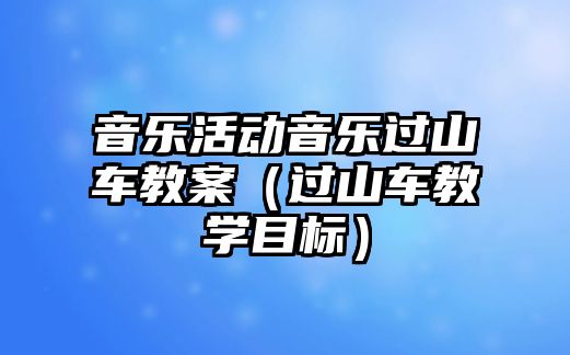 音樂活動音樂過山車教案（過山車教學目標）