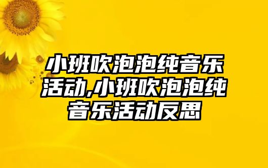 小班吹泡泡純音樂活動,小班吹泡泡純音樂活動反思