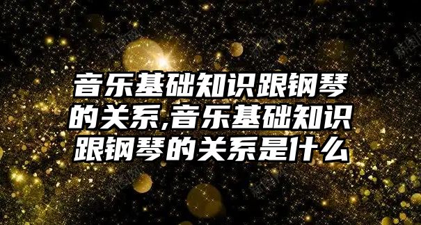 音樂基礎知識跟鋼琴的關系,音樂基礎知識跟鋼琴的關系是什么