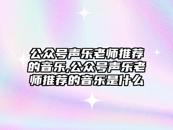 公眾號聲樂老師推薦的音樂,公眾號聲樂老師推薦的音樂是什么