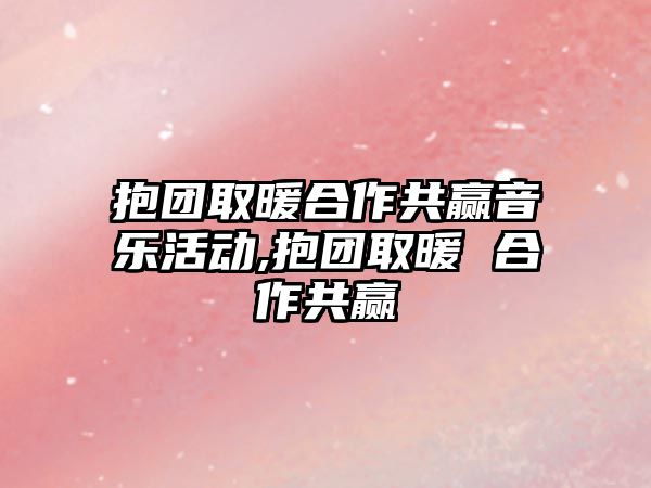 抱團取暖合作共贏音樂活動,抱團取暖 合作共贏