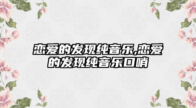 戀愛的發(fā)現(xiàn)純音樂,戀愛的發(fā)現(xiàn)純音樂口哨