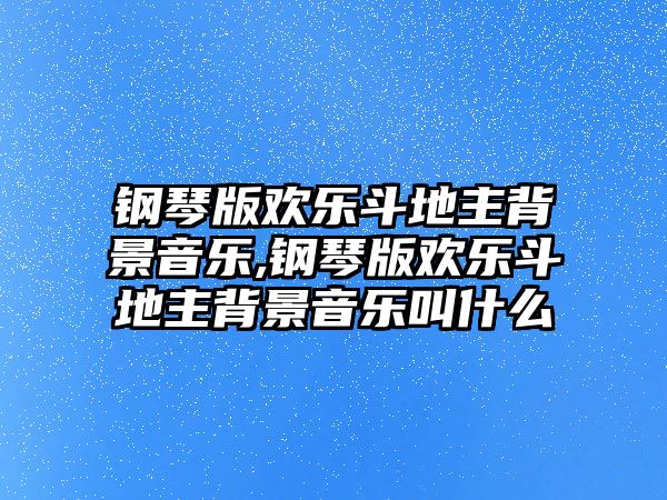 鋼琴版歡樂斗地主背景音樂,鋼琴版歡樂斗地主背景音樂叫什么