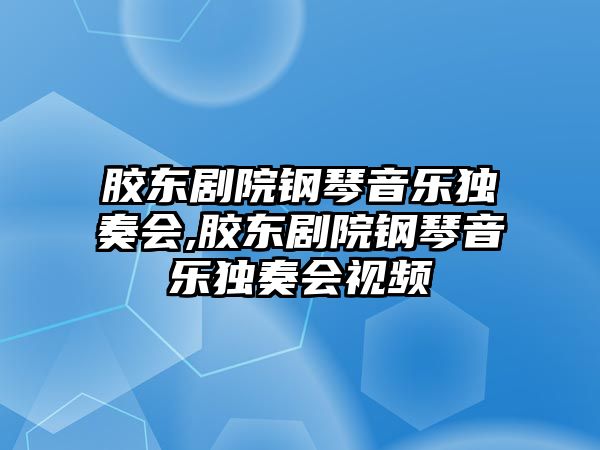 膠東劇院鋼琴音樂獨奏會,膠東劇院鋼琴音樂獨奏會視頻