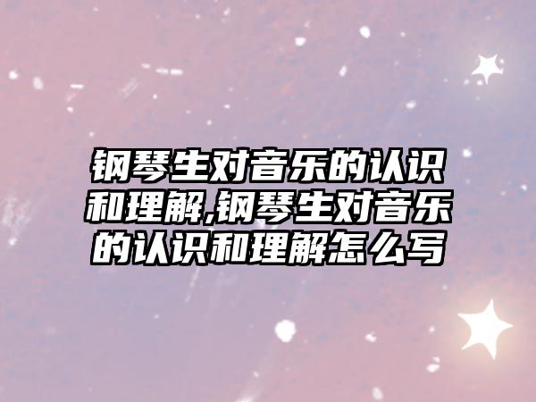 鋼琴生對音樂的認識和理解,鋼琴生對音樂的認識和理解怎么寫