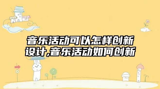 音樂活動可以怎樣創新設計,音樂活動如何創新