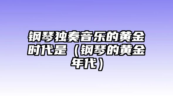 鋼琴獨奏音樂的黃金時代是（鋼琴的黃金年代）