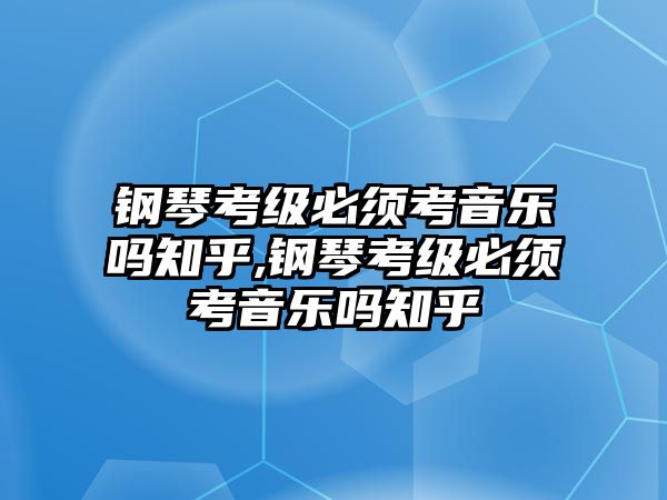 鋼琴考級必須考音樂嗎知乎,鋼琴考級必須考音樂嗎知乎