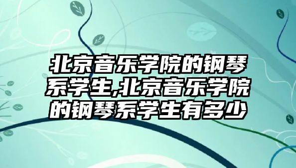 北京音樂學院的鋼琴系學生,北京音樂學院的鋼琴系學生有多少