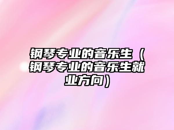 鋼琴專業的音樂生（鋼琴專業的音樂生就業方向）