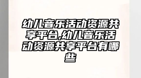 幼兒音樂活動資源共享平臺,幼兒音樂活動資源共享平臺有哪些