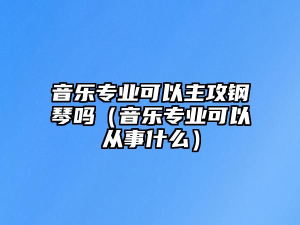 音樂專業可以主攻鋼琴嗎（音樂專業可以從事什么）