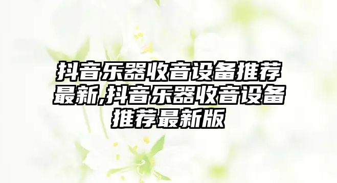 抖音樂(lè)器收音設(shè)備推薦最新,抖音樂(lè)器收音設(shè)備推薦最新版