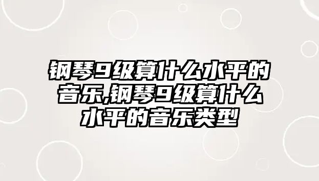 鋼琴9級算什么水平的音樂,鋼琴9級算什么水平的音樂類型