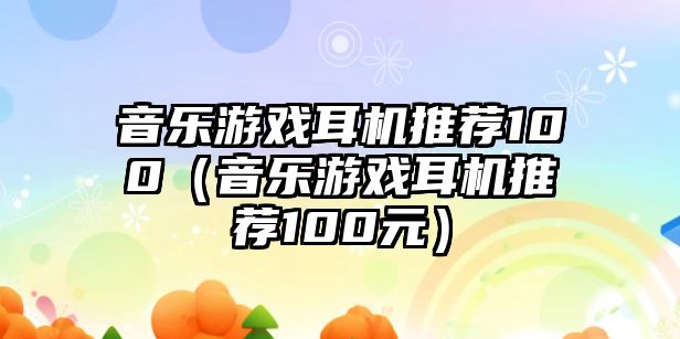 音樂游戲耳機推薦100（音樂游戲耳機推薦100元）