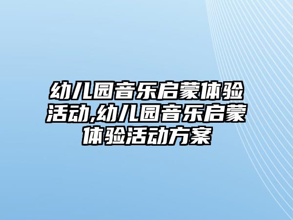 幼兒園音樂啟蒙體驗活動,幼兒園音樂啟蒙體驗活動方案