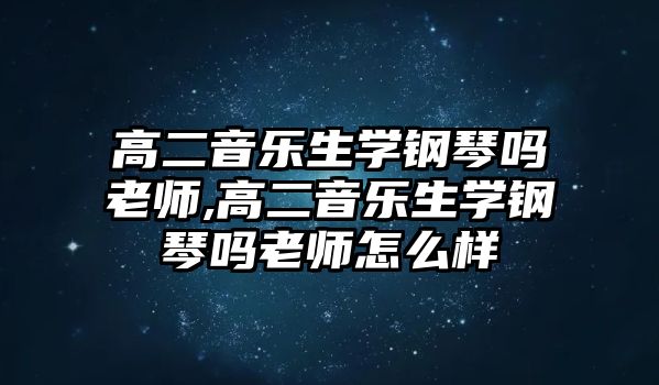 高二音樂生學鋼琴嗎老師,高二音樂生學鋼琴嗎老師怎么樣