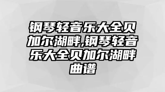 鋼琴輕音樂大全貝加爾湖畔,鋼琴輕音樂大全貝加爾湖畔曲譜