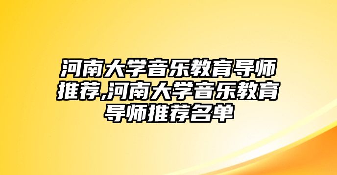 河南大學音樂教育導師推薦,河南大學音樂教育導師推薦名單