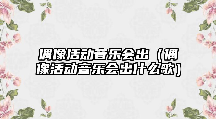 偶像活動音樂會出（偶像活動音樂會出什么歌）