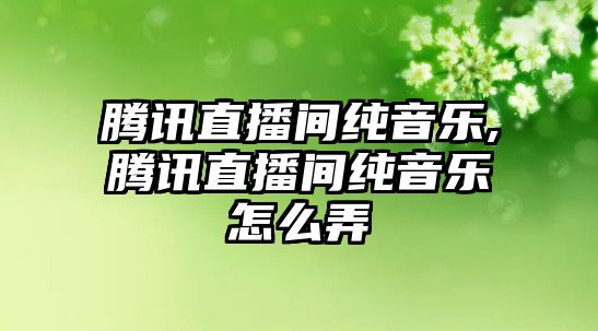 騰訊直播間純音樂,騰訊直播間純音樂怎么弄