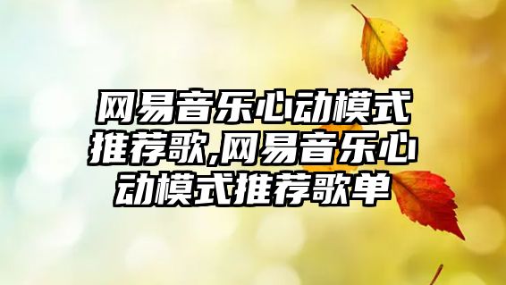 網(wǎng)易音樂心動模式推薦歌,網(wǎng)易音樂心動模式推薦歌單