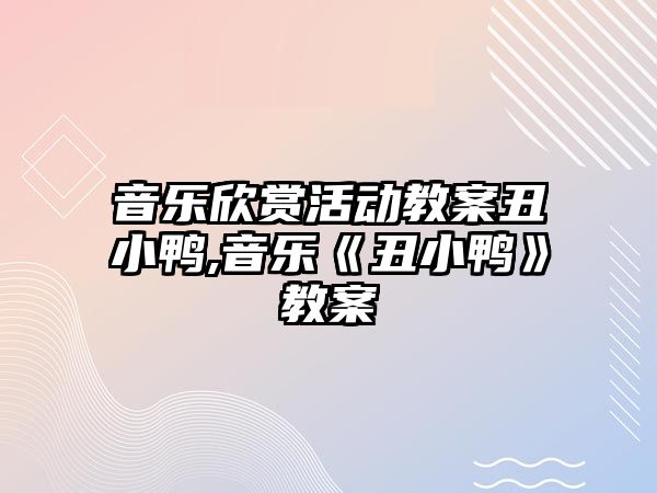 音樂欣賞活動教案丑小鴨,音樂《丑小鴨》教案