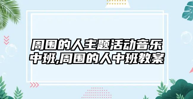 周圍的人主題活動音樂中班,周圍的人中班教案