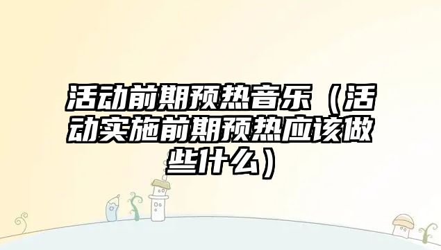 活動前期預熱音樂（活動實施前期預熱應該做些什么）