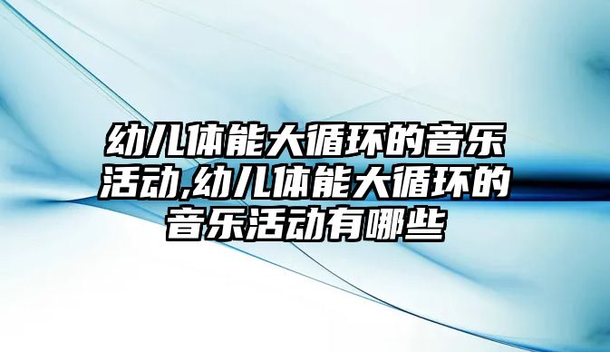 幼兒體能大循環的音樂活動,幼兒體能大循環的音樂活動有哪些