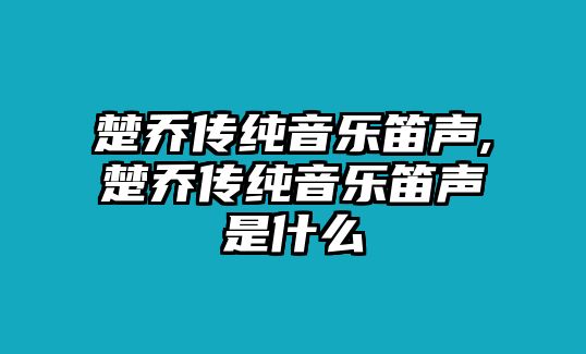 楚喬傳純音樂笛聲,楚喬傳純音樂笛聲是什么