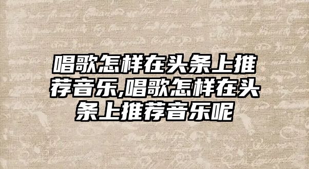 唱歌怎樣在頭條上推薦音樂,唱歌怎樣在頭條上推薦音樂呢