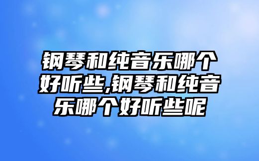 鋼琴和純音樂哪個好聽些,鋼琴和純音樂哪個好聽些呢