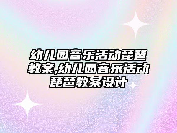 幼兒園音樂活動琵琶教案,幼兒園音樂活動琵琶教案設計