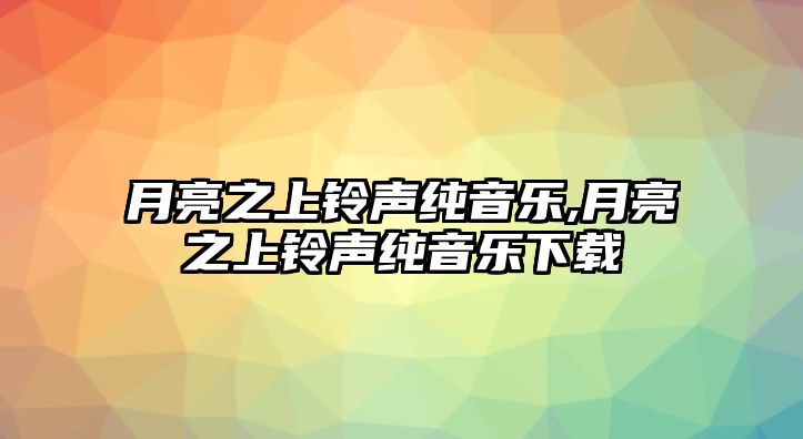 月亮之上鈴聲純音樂,月亮之上鈴聲純音樂下載