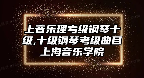 上音樂理考級鋼琴十級,十級鋼琴考級曲目上海音樂學(xué)院