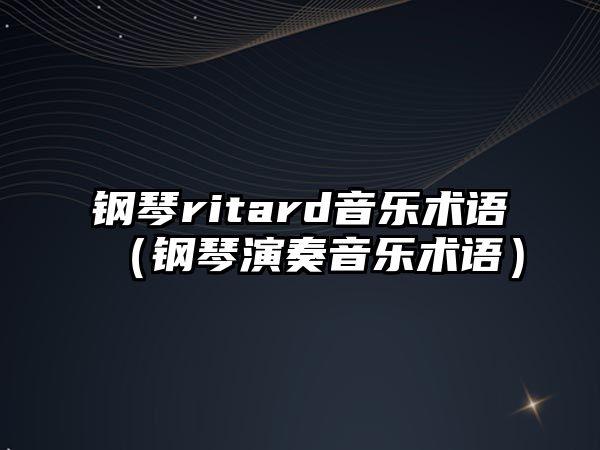 鋼琴ritard音樂術(shù)語（鋼琴演奏音樂術(shù)語）