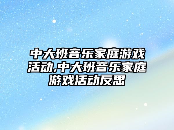 中大班音樂家庭游戲活動,中大班音樂家庭游戲活動反思