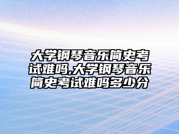 大學鋼琴音樂簡史考試難嗎,大學鋼琴音樂簡史考試難嗎多少分