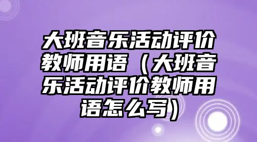 大班音樂活動評價教師用語（大班音樂活動評價教師用語怎么寫）