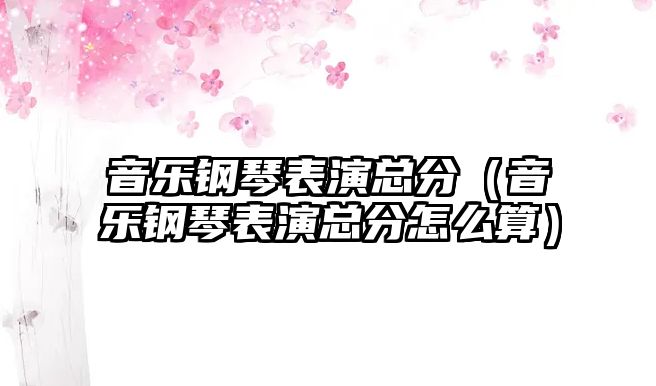 音樂鋼琴表演總分（音樂鋼琴表演總分怎么算）