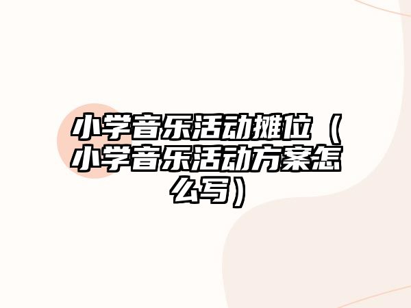 小學音樂活動攤位（小學音樂活動方案怎么寫）