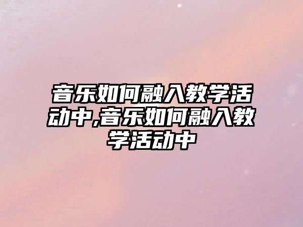 音樂如何融入教學活動中,音樂如何融入教學活動中