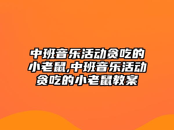 中班音樂活動貪吃的小老鼠,中班音樂活動貪吃的小老鼠教案