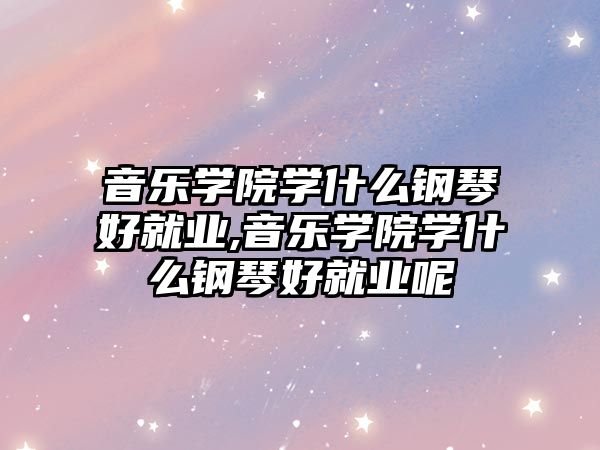 音樂學院學什么鋼琴好就業,音樂學院學什么鋼琴好就業呢